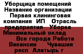 Уборщица помещений › Название организации ­ Первая клининговая компания, ИП › Отрасль предприятия ­ Уборка › Минимальный оклад ­ 15 000 - Все города Работа » Вакансии   . Чувашия респ.,Алатырь г.